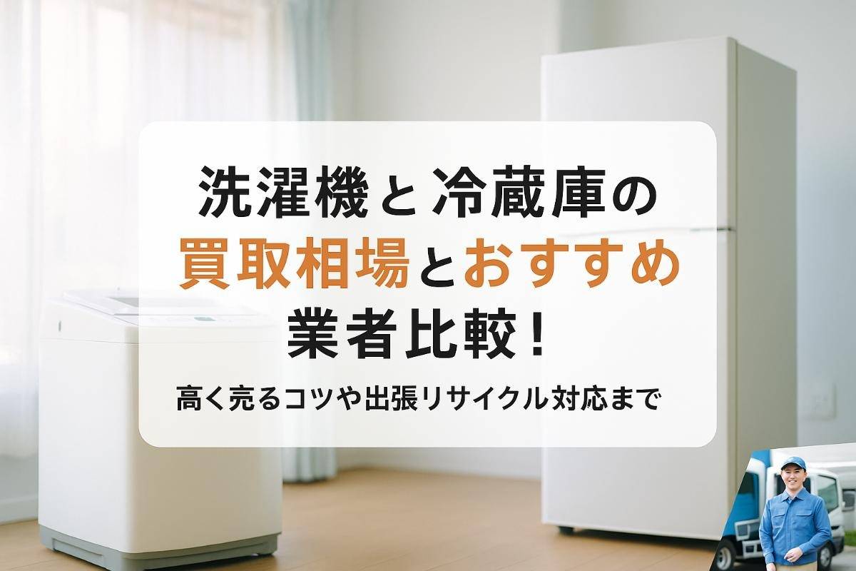 洗濯機と冷蔵庫の買取相場とおすすめ業者比較！高く売るコツや出張リサイクル対応まで