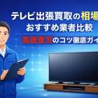 テレビ出張買取の相場とおすすめ業者比較｜高価査定のコツ徹底ガイド
