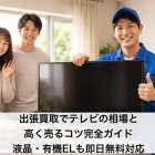 出張買取でテレビの相場と高く売るコツの完全ガイド｜液晶・有機ELも即日無料対応